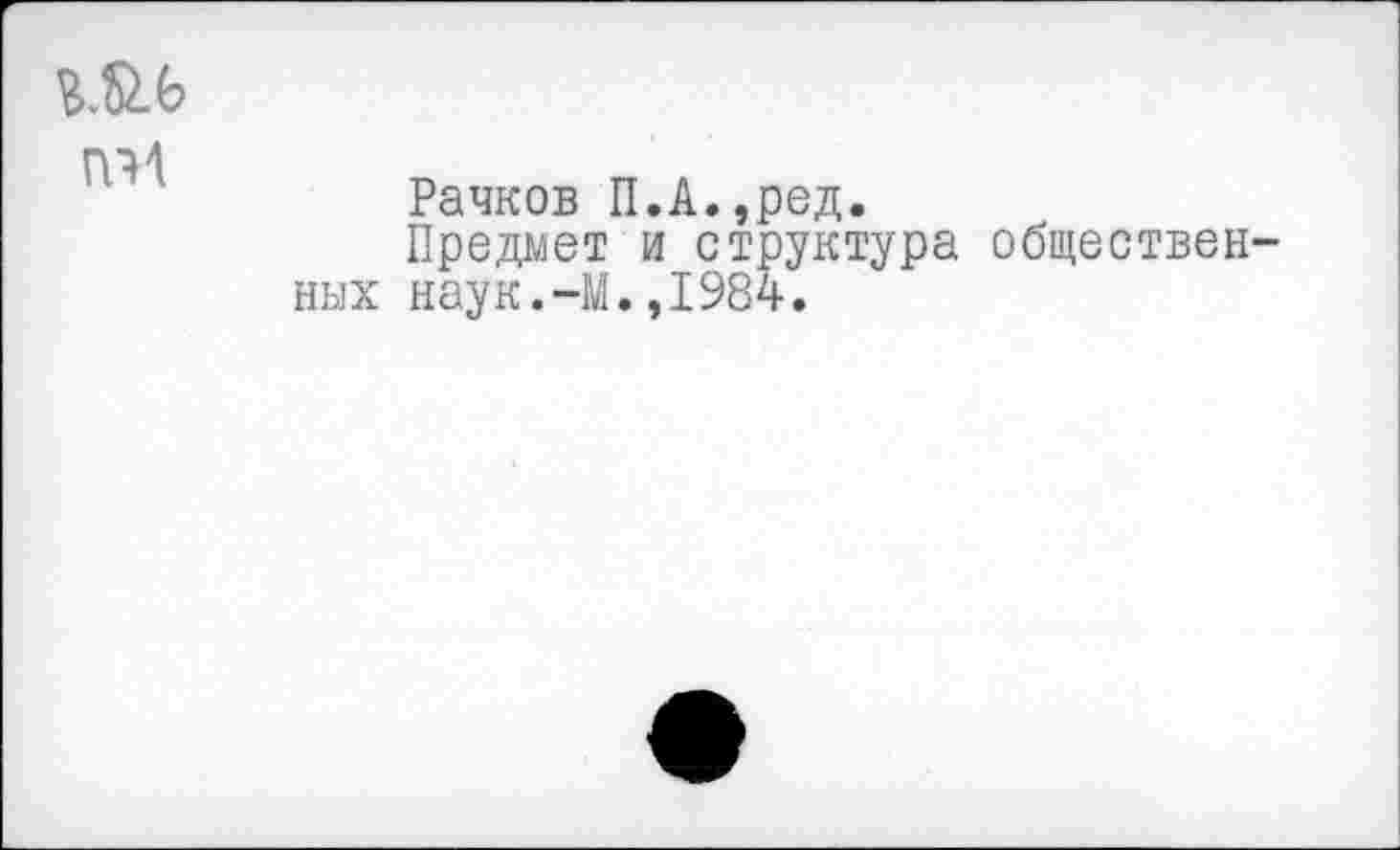 ﻿гм
ПМ
Рачков П.А.,ред.
Предмет и структура общественных наук.-М.,1984.